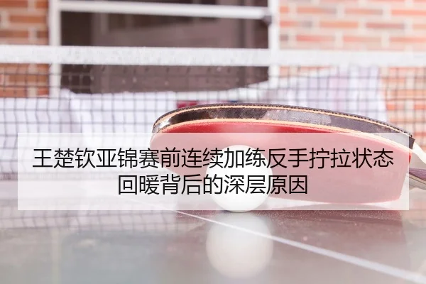 王楚钦亚锦赛前连续加练反手拧拉状态回暖背后的深层原因（kaiyun）