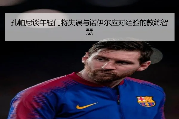 孔帕尼谈年轻门将失误与诺伊尔应对经验的教练智慧 - kaiyun