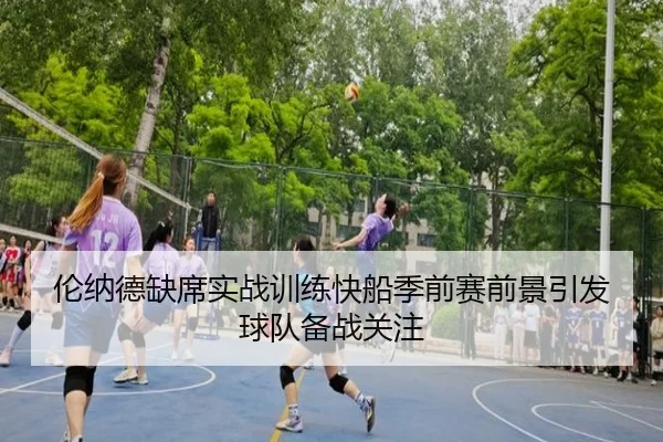 伦纳德缺席实战训练快船季前赛前景引发球队备战关注 - kaiyun